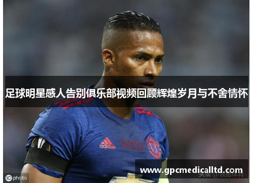 足球明星感人告别俱乐部视频回顾辉煌岁月与不舍情怀